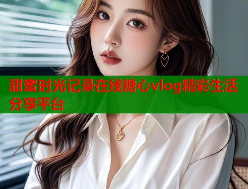 甜蜜时光记录在线糖心vlog精彩生活分享平台  第1张