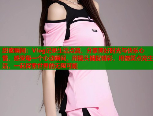 甜蜜瞬间：Vlog记录生活点滴，分享美好时光与快乐心情，感受每一个心动瞬间，用镜头捕捉精彩，用微笑点亮生活，一起探索世界的无限可能  第2张