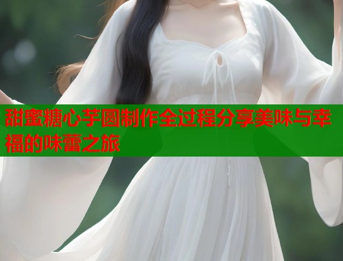 甜蜜糖心芋圆制作全过程分享美味与幸福的味蕾之旅  第1张