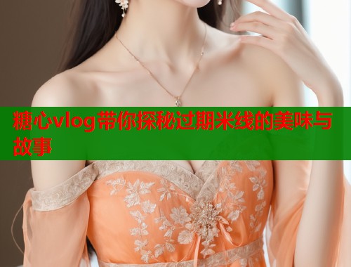糖心vlog带你探秘过期米线的美味与故事  第2张