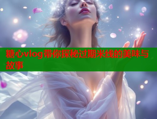 糖心vlog带你探秘过期米线的美味与故事  第1张