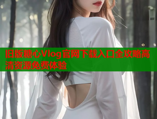 旧版糖心Vlog官网下载入口全攻略高清资源免费体验  第1张