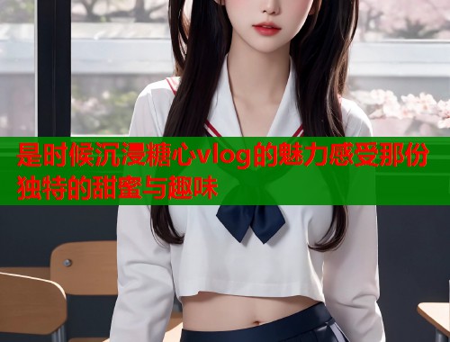 是时候沉浸糖心vlog的魅力感受那份独特的甜蜜与趣味  第1张