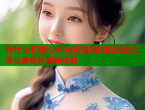 有什么和糖心vlog风格相似的生活记录与美食分享新体验  第2张