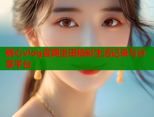 糖心vlog官网圭田精彩生活记录与分享平台  第1张