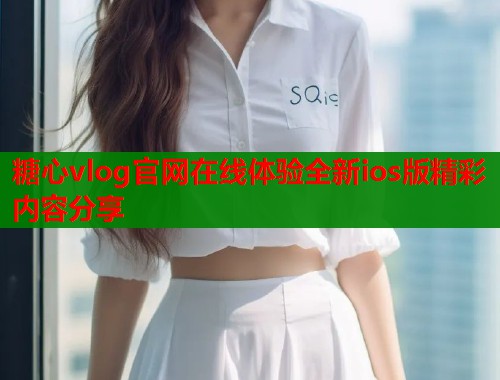 糖心vlog官网在线体验全新ios版精彩内容分享  第1张