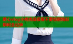 糖心vlog小桃挑战极限不要惊醒精彩瞬间全记录