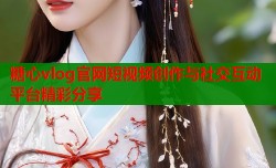 糖心vlog官网短视频创作与社交互动平台精彩分享
