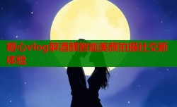 糖心vlog醉酒颜智能美颜拍摄社交新体验
