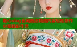 糖心vlog官网直达精选内容轻松创作分享精彩生活