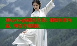 糖心vlog兑换码会员：解锁独家内容，享受专属福利