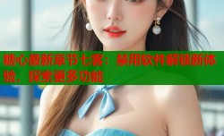 糖心最新章节七客：禁用软件解锁新体验，探索更多功能