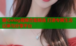 糖心vlog视频合集精选 打造专属生活记录与分享平台