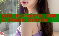 橙瓜网：糖心Vlog创作平台，灵感随笔、多终端同步，激发写作灵感