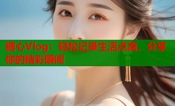 糖心Vlog：轻松记录生活点滴，分享你的精彩瞬间