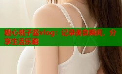 糖心桃子酱vlog：记录美食瞬间，分享生活乐趣