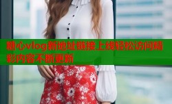 糖心vlog新地址链接上线轻松访问精彩内容不断更新