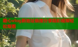 糖心vlog新地址链接分享精彩视频轻松观看