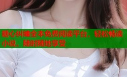 糖心纠缠全本免费阅读平台，轻松畅读小说，随时随地享受