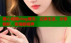 糖心视频vlog首页：记录生活，分享精彩，发现新视界