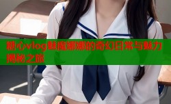 糖心vlog魅魔娜娜的奇幻日常与魅力揭秘之旅