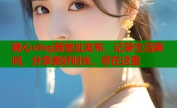糖心vlog新地址发布，记录生活瞬间，分享美好时光，尽在这里