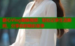 糖心Vlog蜘蛛视频：轻松记录生活瞬间，分享你的精彩故事
