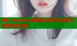 糖心vlog充vip靠谱吗详解平台优势与真实体验分享