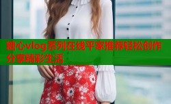 糖心vlog系列在线平家推荐轻松创作分享精彩生活