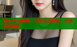 糖心vlog蜘蛛：记录生活瞬间，分享创意视频