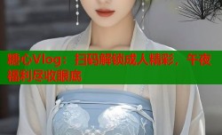 糖心Vlog：扫码解锁成人精彩，午夜福利尽收眼底