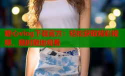 糖心vlog下载官方：轻松获取精彩视频，随时随地观看