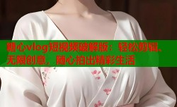 糖心vlog短视频破解版：轻松剪辑、无限创意，随心拍出精彩生活
