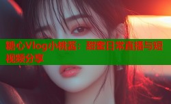 糖心Vlog小桃酱：甜蜜日常直播与短视频分享