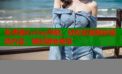免费糖心vlog导航，轻松发现精彩视频内容，随时随地畅享