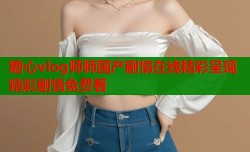 糖心vlog师师国产剧情在线精彩呈现精彩剧情免费看