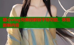 糖心vlog兑换码解锁平特功能，体验新鲜内容