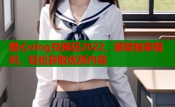 糖心vlog兑换码2022，解锁独家福利，轻松获取优质内容