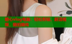 糖心vlog电脑：轻松剪辑，超清视频，随拍随传