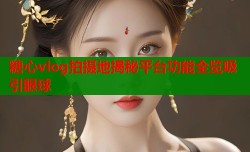 糖心vlog拍摄地揭秘平台功能全览吸引眼球