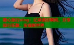 糖心旅行vlog：记录美好瞬间，分享旅行乐趣，发现新世界