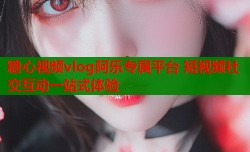 糖心视频vlog阿乐专属平台 短视频社交互动一站式体验
