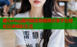 糖心vlog国内精选短视频分享平台轻松记录精彩生活