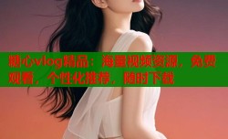 糖心vlog精品：海量视频资源，免费观看，个性化推荐，随时下载