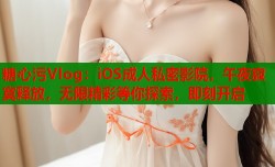 糖心污Vlog：iOS成人私密影院，午夜寂寞释放，无限精彩等你探索，即刻开启