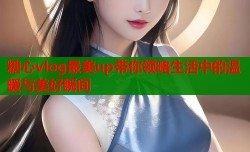 糖心vlog最美up带你领略生活中的温暖与美好瞬间