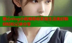 糖心vlog小晗喵带你发现生活美好瞬间轻松记录分享