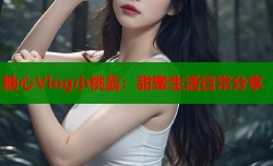 糖心Vlog小桃酱：甜蜜生活日常分享