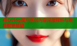 糖心vlog国产原创内容深度解析与发展前景展望