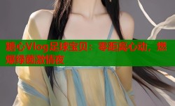 糖心Vlog足球宝贝：零距离心动，燃爆绿茵激情夜